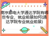 南京邮电大学通达学院有哪些专业，就业前景如何(通达学院专业就业前景)