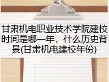 甘肃机电职业技术学院建校时间是哪一年，什么历史背景(甘肃机电建校年份)