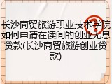 长沙商贸旅游职业技术学院如何申请在读间的创业无息贷款(长沙商贸旅游创业贷款)