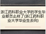 浙江药科职业大学的学生毕业都怎么样了(浙江药科职业大学毕业生去向)