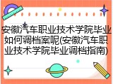 安徽汽车职业技术学院毕业如何调档案呢(安徽汽车职业技术学院毕业调档指南)