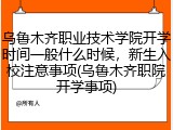 乌鲁木齐职业技术学院开学时间一般什么时候，新生入校注意事项(乌鲁木齐职院开学事项)