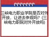 三峡电力职业学院是否对外开放，让进去参观吗？(三峡电力职院对外开放吗)