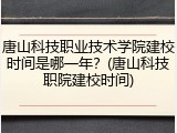 唐山科技职业技术学院建校时间是哪一年？(唐山科技职院建校时间)