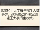 武汉轻工大学每年招生人数多少，政策变动如何(武汉轻工大学招生政策)