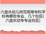 六盘水幼儿师范高等专科学校有哪些专业，几个校区(六盘水幼专专业校区)