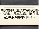 西宁城市职业技术学院在哪个城市，是本科吗，第几批(西宁职院是本科吗？)