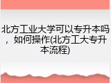 北方工业大学可以专升本吗，如何操作(北方工大专升本流程)