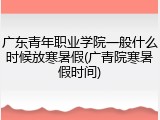 广东青年职业学院一般什么时候放寒暑假(广青院寒暑假时间)