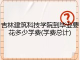 吉林建筑科技学院到毕业要花多少学费(学费总计)