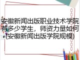 安徽新闻出版职业技术学院有多少学生，师资力量如何(安徽新闻出版学院规模)