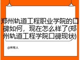 郑州轨道工程职业学院的口碑如何，现在怎么样了(郑州轨道工程学院口碑现状)