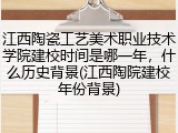 江西陶瓷工艺美术职业技术学院建校时间是哪一年，什么历史背景(江西陶院建校年份背景)