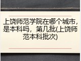 上饶师范学院在哪个城市，是本科吗，第几批(上饶师范本科批次)