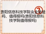贵阳信息科技学院含金量量吗，值得报吗(贵阳信息科技学院值得报吗)