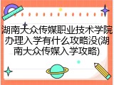 湖南大众传媒职业技术学院办理入学有什么攻略没(湖南大众传媒入学攻略)