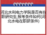 河北水利电力学院是否有在职研究生,报考条件如何(河北水电在职研条件)