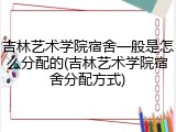 吉林艺术学院宿舍一般是怎么分配的(吉林艺术学院宿舍分配方式)