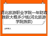 河北旅游职业学院一年财政拨款大概多少钱(河北旅游学院拨款)
