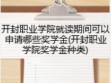 开封职业学院就读期间可以申请哪些奖学金(开封职业学院奖学金种类)