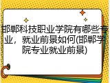 邯郸科技职业学院有哪些专业，就业前景如何(邯郸学院专业就业前景)
