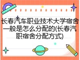 长春汽车职业技术大学宿舍一般是怎么分配的(长春汽职宿舍分配方式)