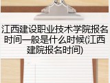 江西建设职业技术学院报名时间一般是什么时候(江西建院报名时间)