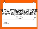 河南艺术职业学院是国家重点大学吗(河南艺职非国家重点)
