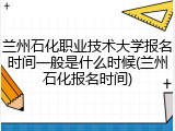 兰州石化职业技术大学报名时间一般是什么时候(兰州石化报名时间)