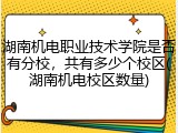 湖南机电职业技术学院是否有分校，共有多少个校区(湖南机电校区数量)