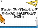 河南地矿职业学院毕业如何调档案呢(河南地矿职业学院调档)