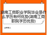 湖南工商职业学院毕业是什么学历有何优势(湖南工商职院学历优势)