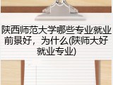 陕西师范大学哪些专业就业前景好，为什么(陕师大好就业专业)