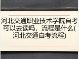 河北交通职业技术学院自考可以去读吗，流程是什么(河北交通自考流程)