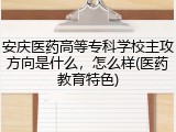 安庆医药高等专科学校主攻方向是什么，怎么样(医药教育特色)