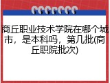 商丘职业技术学院在哪个城市，是本科吗，第几批(商丘职院批次)