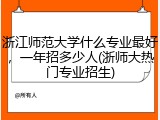 浙江师范大学什么专业最好，一年招多少人(浙师大热门专业招生)