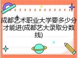 成都艺术职业大学要多少分才能进(成都艺大录取分数线)