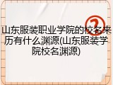 山东服装职业学院的校名来历有什么渊源(山东服装学院校名渊源)