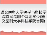 遵义医科大学医学与科技学院官网是哪个网址多少(遵义医科大学科技学院官网)