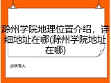 滁州学院地理位置介绍，详细地址在哪(滁州学院地址在哪)