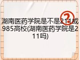 湖南医药学院是不是211或985高校(湖南医药学院是211吗)