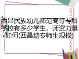 西昌民族幼儿师范高等专科学校有多少学生，师资力量如何(西昌幼专师生规模)