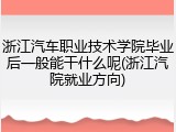 浙江汽车职业技术学院毕业后一般能干什么呢(浙江汽院就业方向)