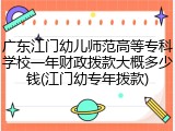 广东江门幼儿师范高等专科学校一年财政拨款大概多少钱(江门幼专年拨款)