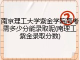 南京理工大学紫金学院高考需多少分能录取呢(南理工紫金录取分数)