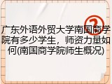 广东外语外贸大学南国商学院有多少学生，师资力量如何(南国商学院师生概况)