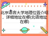 北京语言大学地理位置介绍，详细地址在哪(北语地址在哪)