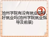 池州学院有没有就业指导，好就业吗(池州学院就业指导及前景)