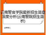 云南警官学院最新招生简章深度分析(云南警院招生简析)